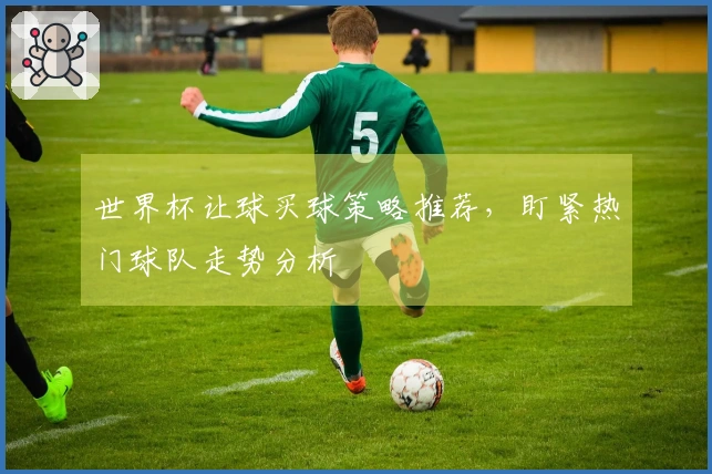 世界杯让球买球策略推荐，盯紧热门球队走势分析