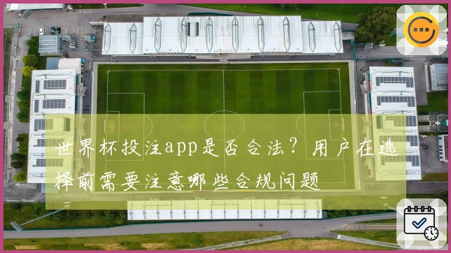 世界杯投注app是否合法？用户在选择前需要注意哪些合规问题