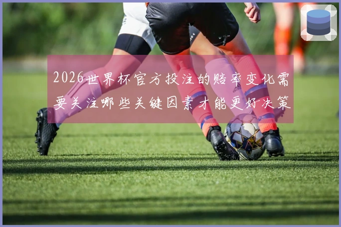 2026世界杯官方投注的赔率变化需要关注哪些关键因素才能更好决策