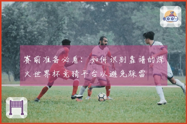 赛前准备必看：如何识别靠谱的烽火世界杯竞猜平台以避免踩雷