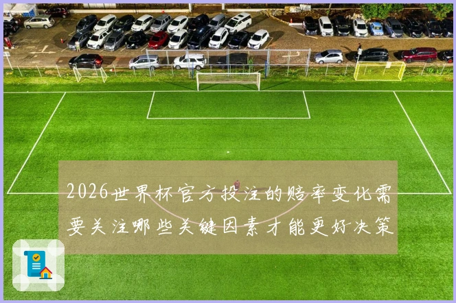 2026世界杯官方投注的赔率变化需要关注哪些关键因素才能更好决策