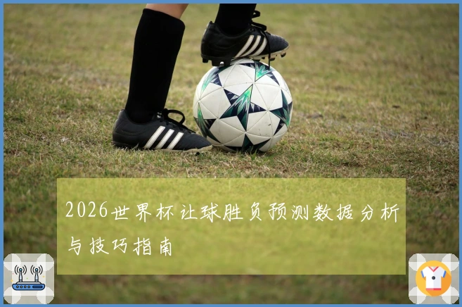 2026世界杯让球胜负预测数据分析与技巧指南