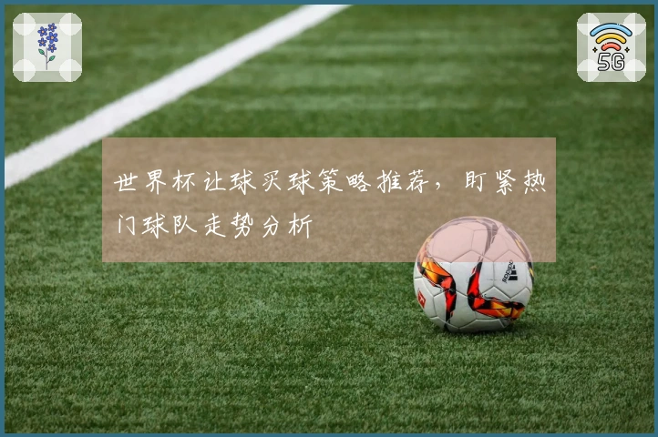 世界杯让球买球策略推荐，盯紧热门球队走势分析