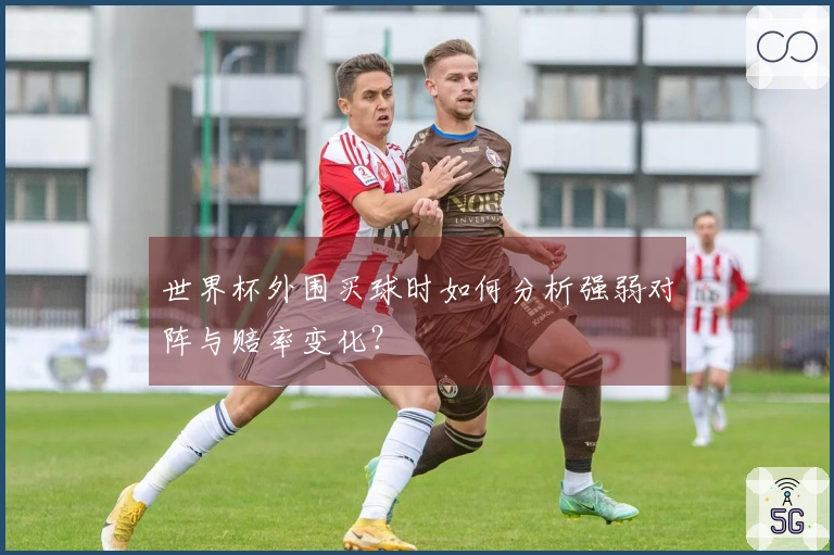 世界杯外围买球时如何分析强弱对阵与赔率变化?