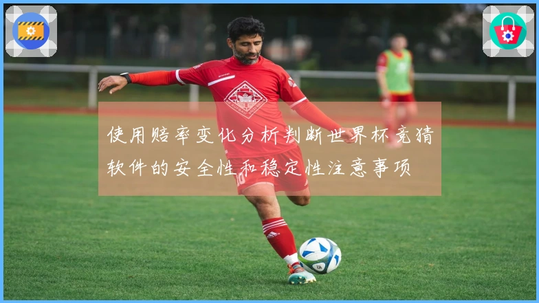 使用赔率变化分析判断世界杯竞猜软件的安全性和稳定性注意事项