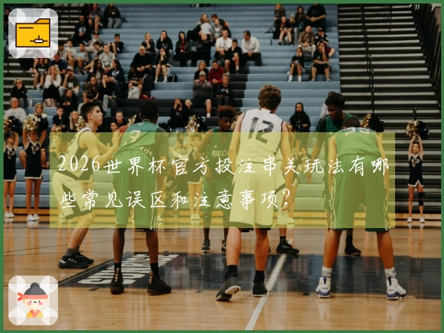 2026世界杯官方投注串关玩法有哪些常见误区和注意事项？
