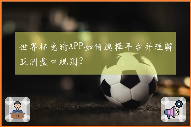 世界杯竞猜APP如何选择平台并理解亚洲盘口规则？