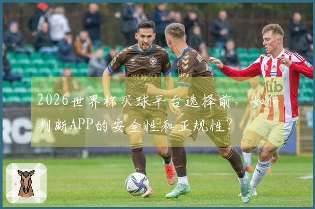 2026世界杯买球平台选择前，如何判断APP的安全性和正规性？