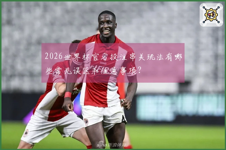 2026世界杯官方投注串关玩法有哪些常见误区和注意事项？