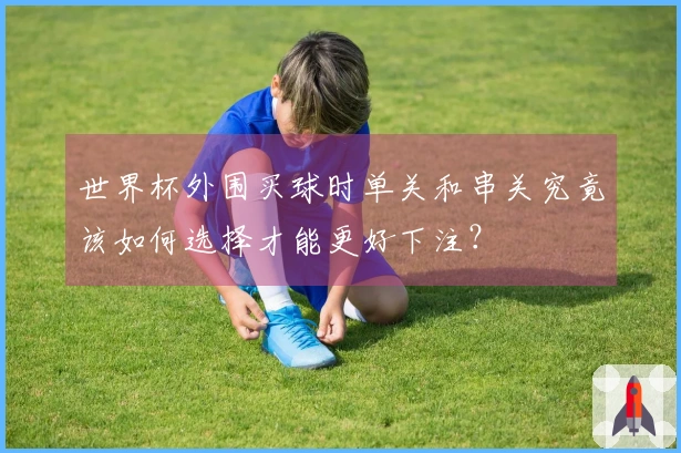世界杯外围买球时单关和串关究竟该如何选择才能更好下注？