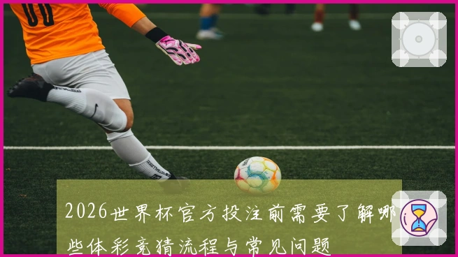 2026世界杯官方投注前需要了解哪些体彩竞猜流程与常见问题