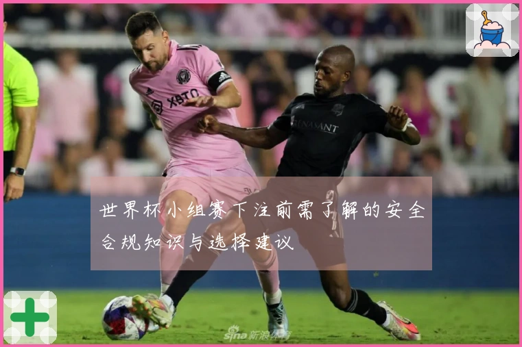 世界杯小组赛下注前需了解的安全合规知识与选择建议